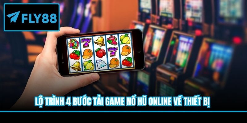 Lộ trình 4 bước tải game nổ hũ online về thiết bị